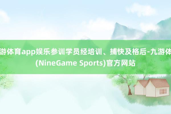 九游体育app娱乐参训学员经培训、捕快及格后-九游体育(NineGame Sports)官方网站