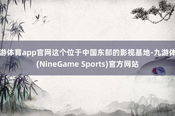 九游体育app官网这个位于中国东部的影视基地-九游体育(NineGame Sports)官方网站