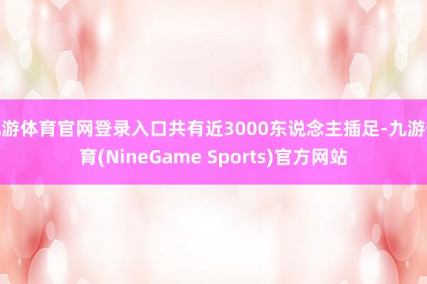 九游体育官网登录入口共有近3000东说念主插足-九游体育(NineGame Sports)官方网站