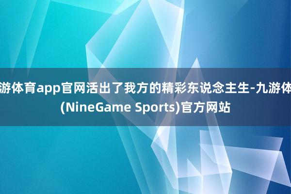 九游体育app官网活出了我方的精彩东说念主生-九游体育(NineGame Sports)官方网站