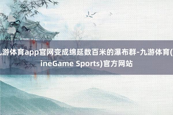 九游体育app官网变成绵延数百米的瀑布群-九游体育(NineGame Sports)官方网站