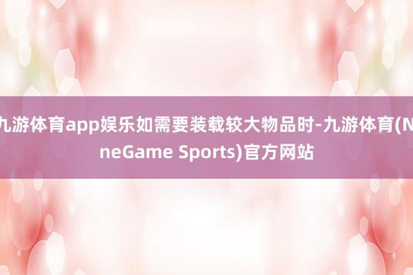 九游体育app娱乐如需要装载较大物品时-九游体育(NineGame Sports)官方网站