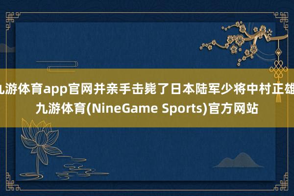 九游体育app官网并亲手击毙了日本陆军少将中村正雄-九游体育(NineGame Sports)官方网站