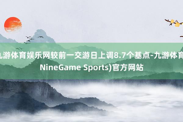 九游体育娱乐网较前一交游日上调8.7个基点-九游体育(NineGame Sports)官方网站