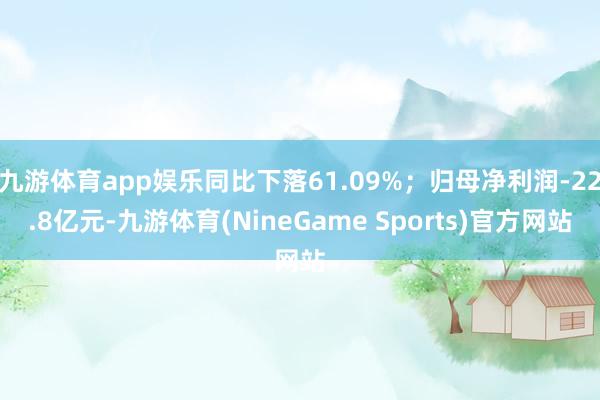 九游体育app娱乐同比下落61.09%；归母净利润-22.8亿元-九游体育(NineGame Sports)官方网站