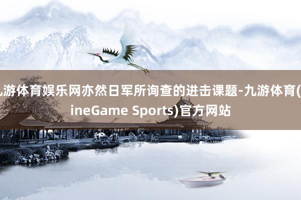 九游体育娱乐网亦然日军所询查的进击课题-九游体育(NineGame Sports)官方网站