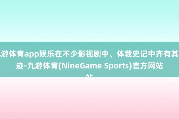 九游体育app娱乐在不少影视剧中、体裁史记中齐有其印迹-九游体育(NineGame Sports)官方网站