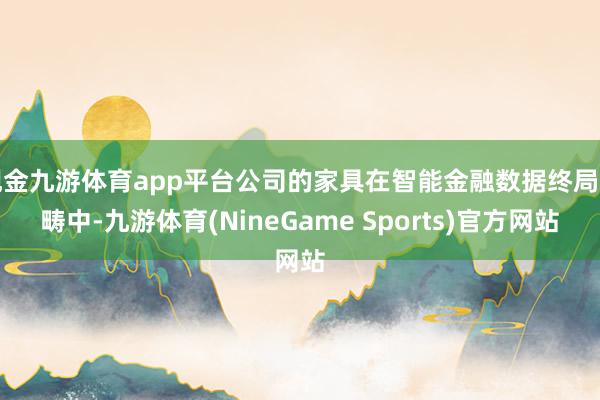 现金九游体育app平台公司的家具在智能金融数据终局范畴中-九游体育(NineGame Sports)官方网站