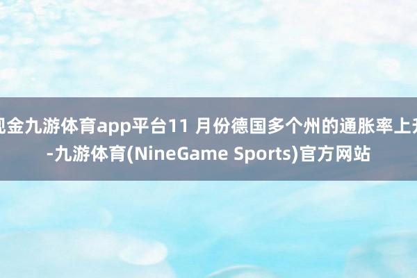 现金九游体育app平台11 月份德国多个州的通胀率上升-九游体育(NineGame Sports)官方网站