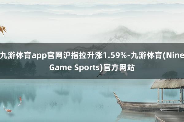 九游体育app官网沪指拉升涨1.59%-九游体育(NineGame Sports)官方网站