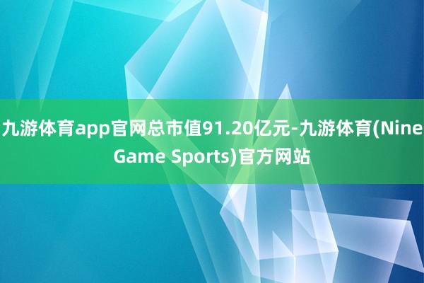 九游体育app官网总市值91.20亿元-九游体育(NineGame Sports)官方网站