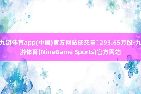 九游体育app(中国)官方网站成交量1293.65万股-九游体育(NineGame Sports)官方网站