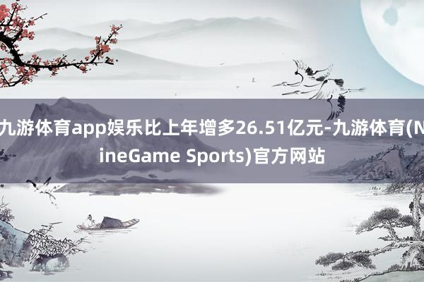 九游体育app娱乐比上年增多26.51亿元-九游体育(NineGame Sports)官方网站