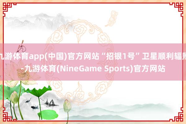 九游体育app(中国)官方网站“招银1号”卫星顺利辐照-九游体育(NineGame Sports)官方网站