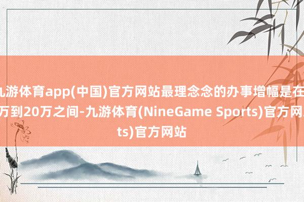 九游体育app(中国)官方网站最理念念的办事增幅是在15万到20万之间-九游体育(NineGame Sports)官方网站