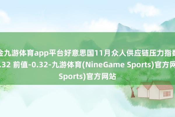 现金九游体育app平台好意思国11月众人供应链压力指数为-0.32 前值-0.32-九游体育(NineGame Sports)官方网站