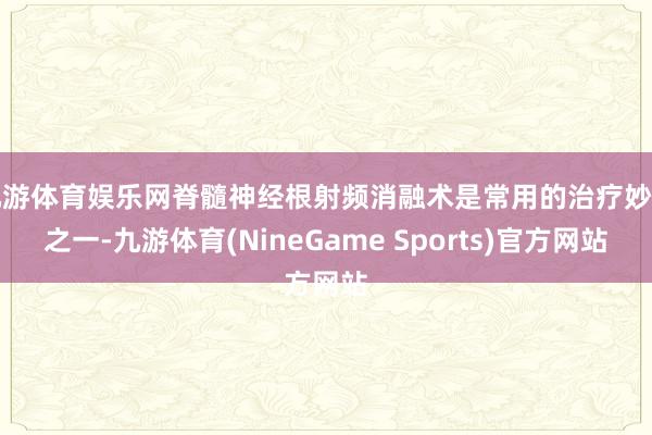 九游体育娱乐网脊髓神经根射频消融术是常用的治疗妙技之一-九游体育(NineGame Sports)官方网站