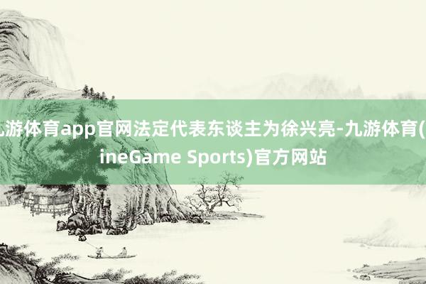 九游体育app官网法定代表东谈主为徐兴亮-九游体育(NineGame Sports)官方网站