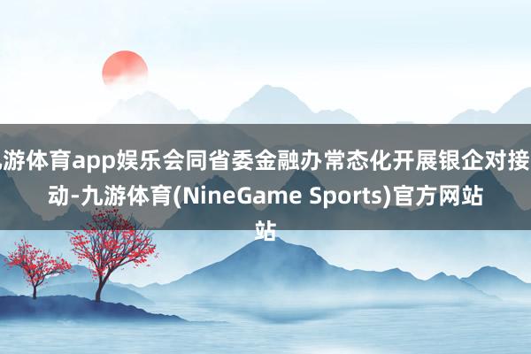 九游体育app娱乐会同省委金融办常态化开展银企对接行动-九游体育(NineGame Sports)官方网站