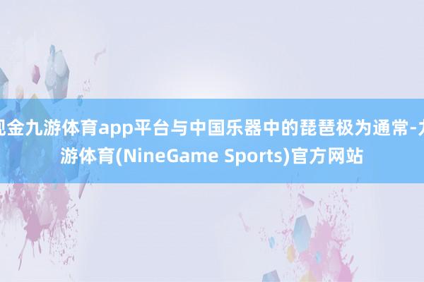 现金九游体育app平台与中国乐器中的琵琶极为通常-九游体育(NineGame Sports)官方网站