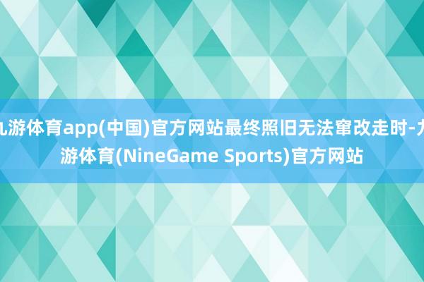 九游体育app(中国)官方网站最终照旧无法窜改走时-九游体育(NineGame Sports)官方网站