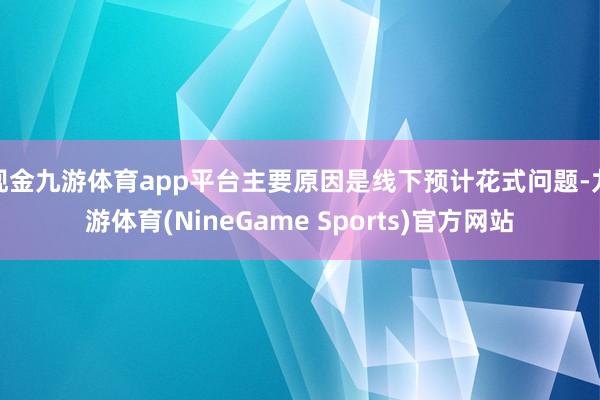 现金九游体育app平台主要原因是线下预计花式问题-九游体育(NineGame Sports)官方网站