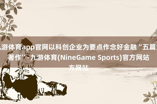 九游体育app官网以科创企业为要点作念好金融“五篇大著作”-九游体育(NineGame Sports)官方网站