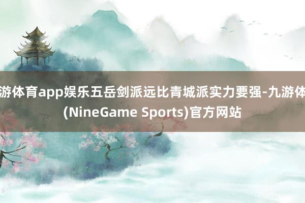 九游体育app娱乐五岳剑派远比青城派实力要强-九游体育(NineGame Sports)官方网站