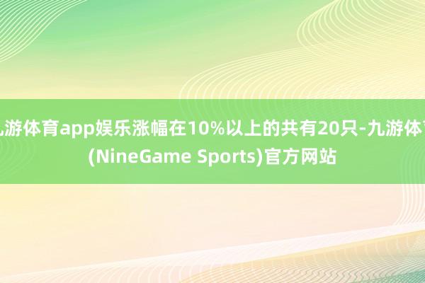 九游体育app娱乐涨幅在10%以上的共有20只-九游体育(NineGame Sports)官方网站