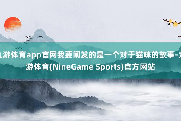 九游体育app官网我要阐发的是一个对于猫咪的故事-九游体育(NineGame Sports)官方网站