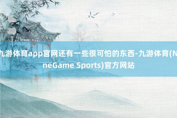 九游体育app官网还有一些很可怕的东西-九游体育(NineGame Sports)官方网站