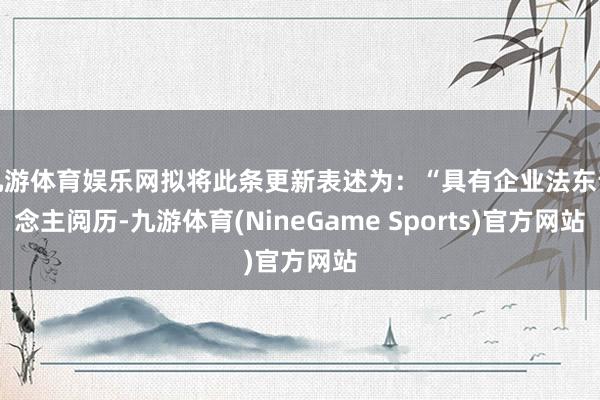 九游体育娱乐网拟将此条更新表述为：“具有企业法东说念主阅历-九游体育(NineGame Sports)官方网站