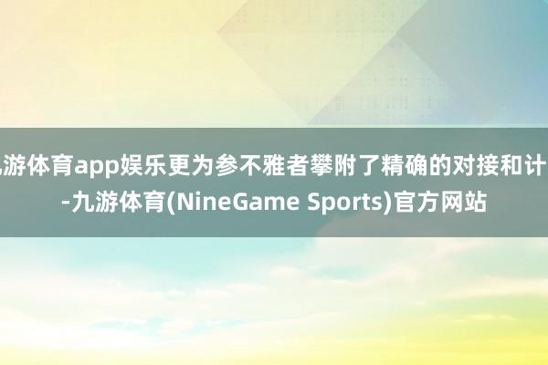 九游体育app娱乐更为参不雅者攀附了精确的对接和计划-九游体育(NineGame Sports)官方网站