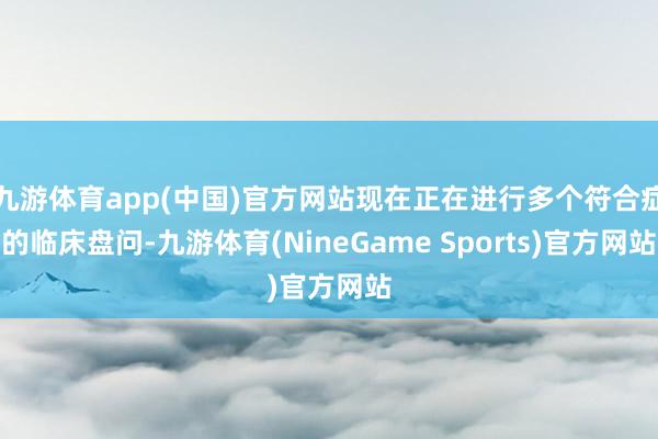 九游体育app(中国)官方网站现在正在进行多个符合症的临床盘问-九游体育(NineGame Sports)官方网站