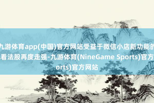 九游体育app(中国)官方网站受益于微信小店新功能的腾讯看法股再度走强-九游体育(NineGame Sports)官方网站