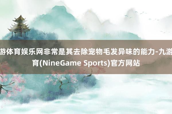 九游体育娱乐网非常是其去除宠物毛发异味的能力-九游体育(NineGame Sports)官方网站