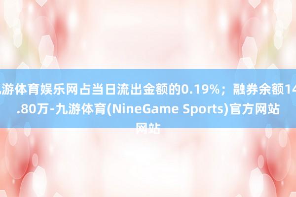 九游体育娱乐网占当日流出金额的0.19%；融券余额145.80万-九游体育(NineGame Sports)官方网站