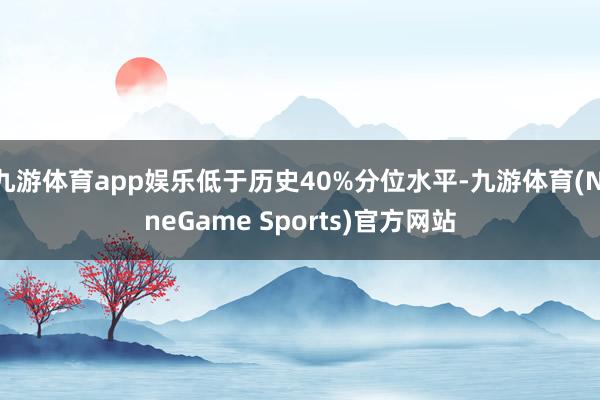 九游体育app娱乐低于历史40%分位水平-九游体育(NineGame Sports)官方网站