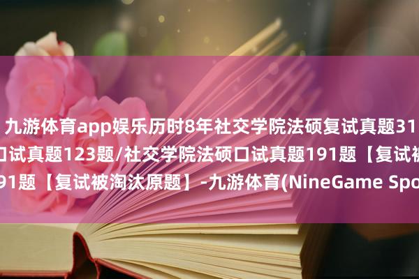 九游体育app娱乐历时8年社交学院法硕复试真题314题：社交学院法硕英语口试真题123题/社交学院法硕口试真题191题【复试被淘汰原题】-九游体育(NineGame Sports)官方网站