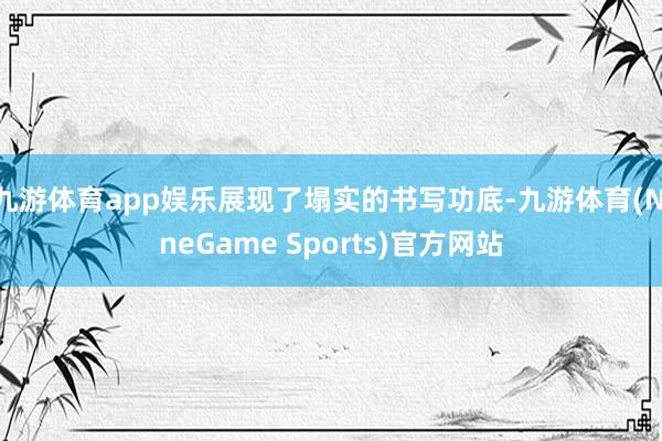 九游体育app娱乐展现了塌实的书写功底-九游体育(NineGame Sports)官方网站