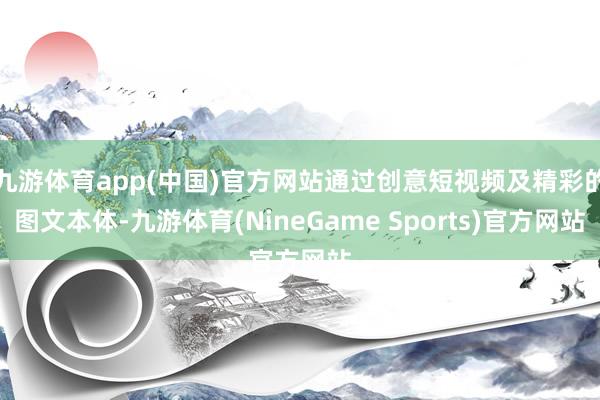 九游体育app(中国)官方网站通过创意短视频及精彩的图文本体-九游体育(NineGame Sports)官方网站