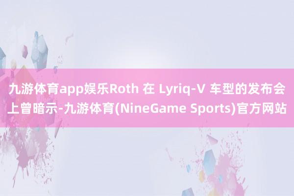 九游体育app娱乐Roth 在 Lyriq-V 车型的发布会上曾暗示-九游体育(NineGame Sports)官方网站