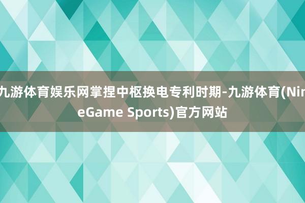 九游体育娱乐网掌捏中枢换电专利时期-九游体育(NineGame Sports)官方网站