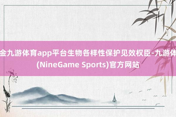 现金九游体育app平台生物各样性保护见效权臣-九游体育(NineGame Sports)官方网站