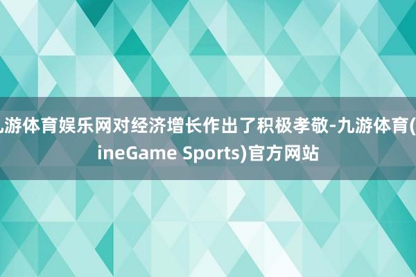 九游体育娱乐网对经济增长作出了积极孝敬-九游体育(NineGame Sports)官方网站