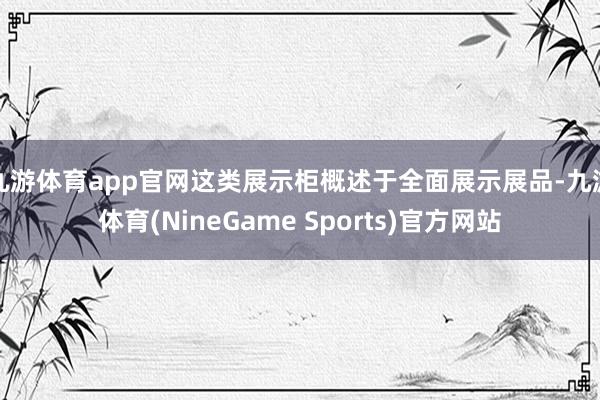 九游体育app官网这类展示柜概述于全面展示展品-九游体育(NineGame Sports)官方网站