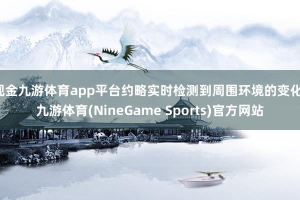 现金九游体育app平台约略实时检测到周围环境的变化-九游体育(NineGame Sports)官方网站