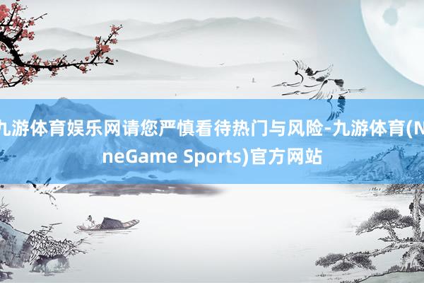 九游体育娱乐网请您严慎看待热门与风险-九游体育(NineGame Sports)官方网站