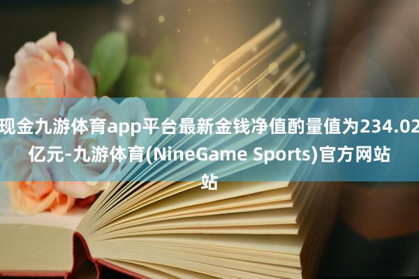 现金九游体育app平台最新金钱净值酌量值为234.02亿元-九游体育(NineGame Sports)官方网站