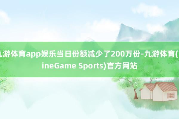 九游体育app娱乐当日份额减少了200万份-九游体育(NineGame Sports)官方网站